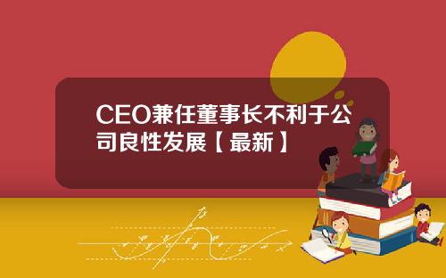 CEO兼任董事长不利于公司良性发展【最新】 CEO兼任董事长不利于公司良性发展【最新】