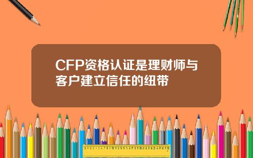 CFP资格认证是理财师与客户建立信任的纽带
