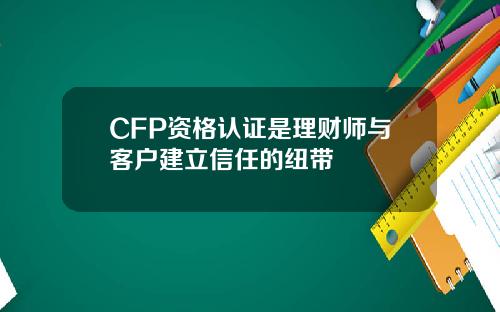 CFP资格认证是理财师与客户建立信任的纽带