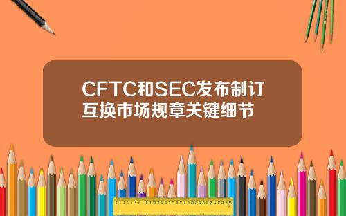 CFTC和SEC发布制订互换市场规章关键细节