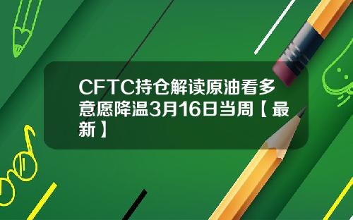 CFTC持仓解读原油看多意愿降温3月16日当周【最新】
