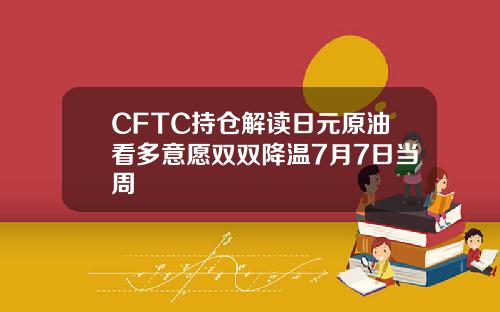 CFTC持仓解读日元原油看多意愿双双降温7月7日当周