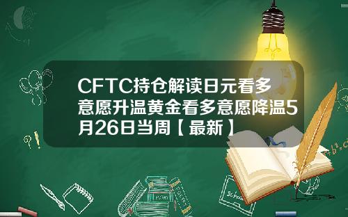 CFTC持仓解读日元看多意愿升温黄金看多意愿降温5月26日当周【最新】