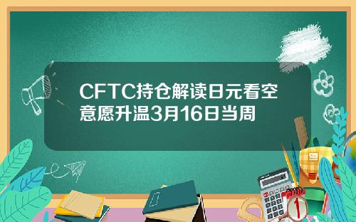 CFTC持仓解读日元看空意愿升温3月16日当周 CFTC持仓解读日元看空意愿升温3月16日当周