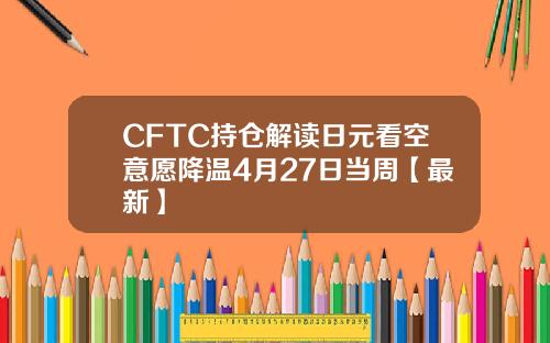 CFTC持仓解读日元看空意愿降温4月27日当周【最新】