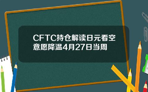 CFTC持仓解读日元看空意愿降温4月27日当周