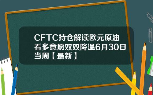 CFTC持仓解读欧元原油看多意愿双双降温6月30日当周【最新】