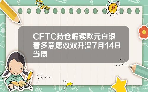 CFTC持仓解读欧元白银看多意愿双双升温7月14日当周