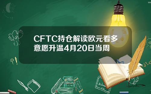 CFTC持仓解读欧元看多意愿升温4月20日当周