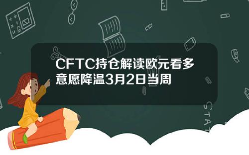 CFTC持仓解读欧元看多意愿降温3月2日当周