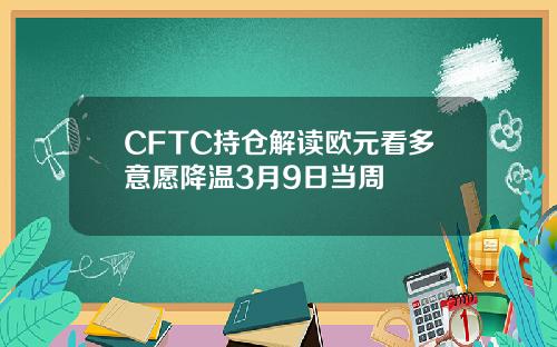 CFTC持仓解读欧元看多意愿降温3月9日当周