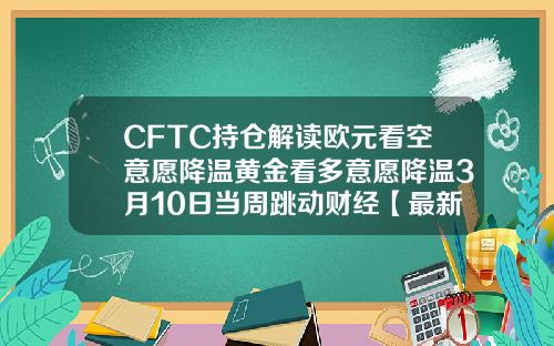 CFTC持仓解读欧元看空意愿降温黄金看多意愿降温3月10日当周跳动财经【最新】