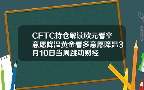 CFTC持仓解读欧元看空意愿降温黄金看多意愿降温3月10日当周跳动财经