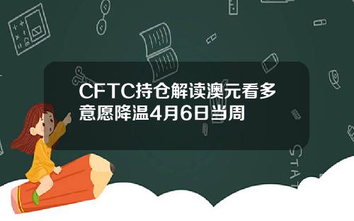 CFTC持仓解读澳元看多意愿降温4月6日当周