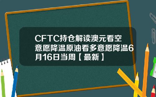 CFTC持仓解读澳元看空意愿降温原油看多意愿降温6月16日当周【最新】