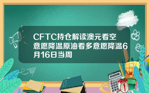 CFTC持仓解读澳元看空意愿降温原油看多意愿降温6月16日当周 CFTC持仓解读澳元看空意愿降温原油看多意愿降温6月16日当周