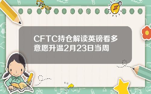 CFTC持仓解读英镑看多意愿升温2月23日当周