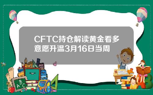 CFTC持仓解读黄金看多意愿升温3月16日当周