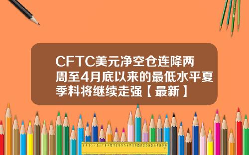 CFTC美元净空仓连降两周至4月底以来的最低水平夏季料将继续走强【最新】
