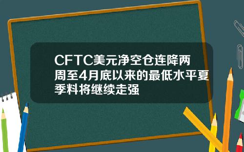 CFTC美元净空仓连降两周至4月底以来的最低水平夏季料将继续走强