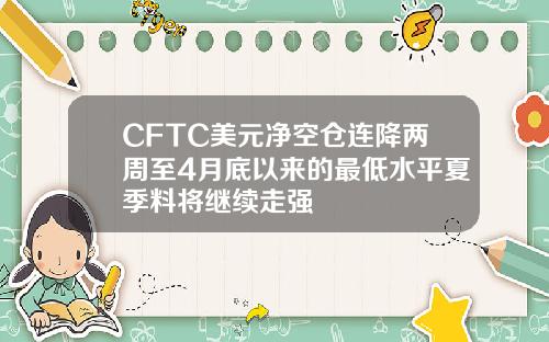 CFTC美元净空仓连降两周至4月底以来的最低水平夏季料将继续走强