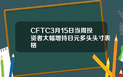 CFTC3月15日当周投资者大幅增持日元多头头寸表格