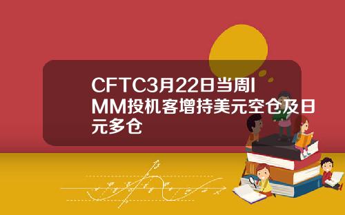 CFTC3月22日当周IMM投机客增持美元空仓及日元多仓 CFTC3月22日当周IMM投机客增持美元空仓及日元多仓