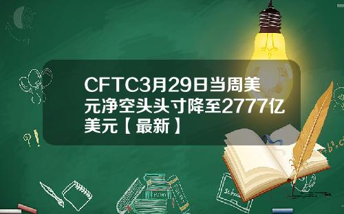 CFTC3月29日当周美元净空头头寸降至2777亿美元【最新】