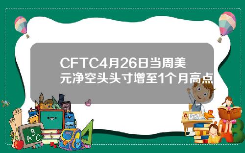 CFTC4月26日当周美元净空头头寸增至1个月高点