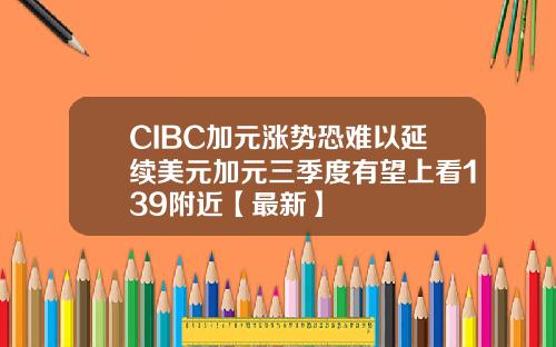 CIBC加元涨势恐难以延续美元加元三季度有望上看139附近【最新】