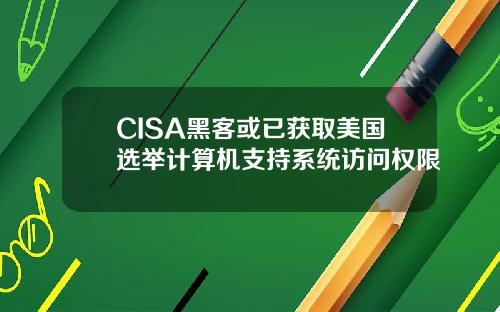 CISA黑客或已获取美国选举计算机支持系统访问权限