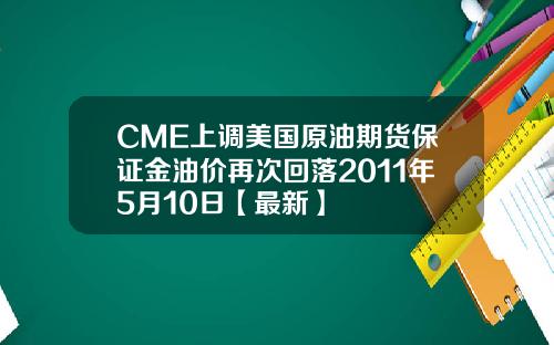 CME上调美国原油期货保证金油价再次回落2011年5月10日【最新】