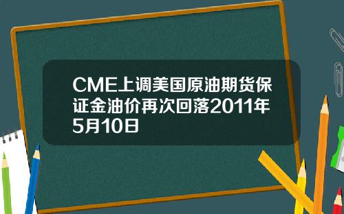 CME上调美国原油期货保证金油价再次回落2011年5月10日