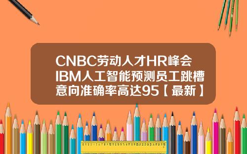 CNBC劳动人才HR峰会IBM人工智能预测员工跳槽意向准确率高达95【最新】