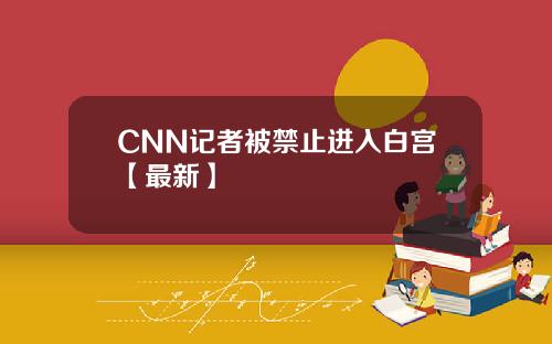 CNN记者被禁止进入白宫【最新】