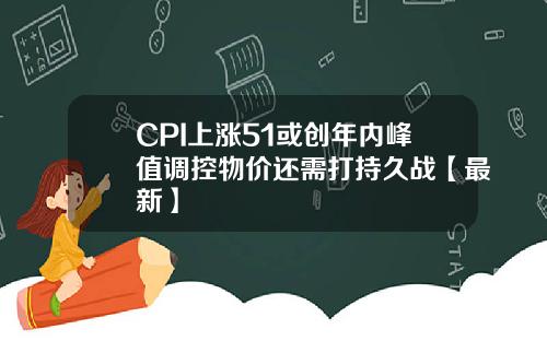 CPI上涨51或创年内峰值调控物价还需打持久战【最新】
