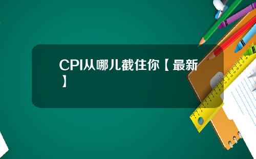 CPI从哪儿截住你【最新】