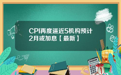 CPI再度逼近5机构预计2月或加息【最新】