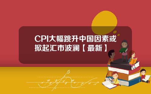 CPI大幅跳升中国因素或掀起汇市波澜【最新】