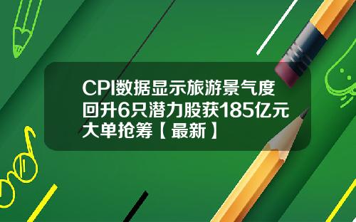 CPI数据显示旅游景气度回升6只潜力股获185亿元大单抢筹【最新】
