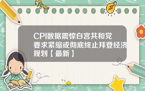 CPI数据震惊白宫共和党要求紧缩或彻底终止拜登经济规划【最新】