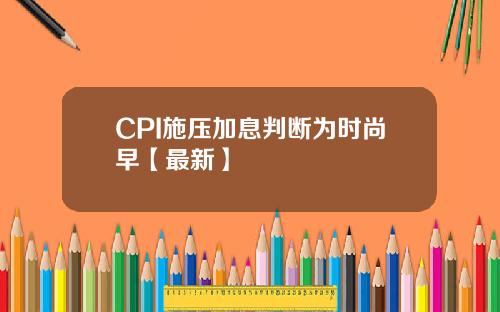 CPI施压加息判断为时尚早【最新】