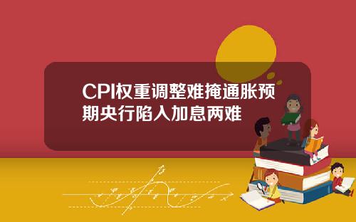 CPI权重调整难掩通胀预期央行陷入加息两难