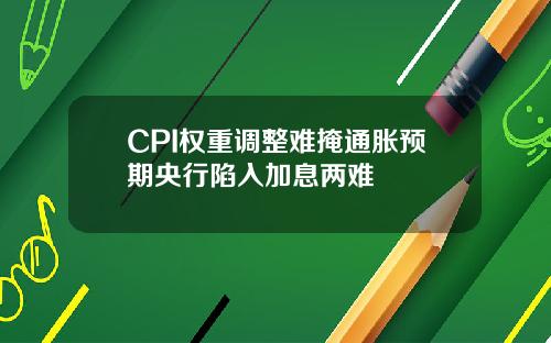 CPI权重调整难掩通胀预期央行陷入加息两难
