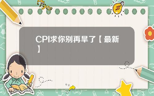 CPI求你别再旱了【最新】