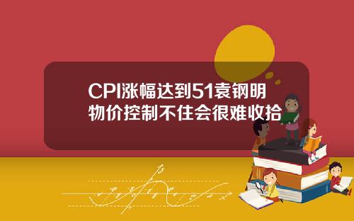 CPI涨幅达到51袁钢明物价控制不住会很难收拾