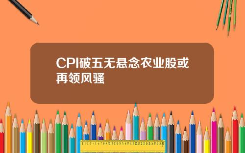 CPI破五无悬念农业股或再领风骚