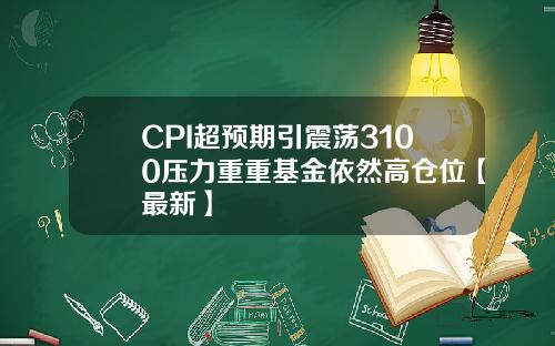 CPI超预期引震荡3100压力重重基金依然高仓位【最新】