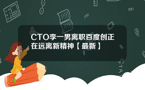 CTO李一男离职百度创正在远离新精神【最新】