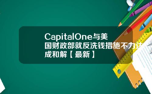 CapitalOne与美国财政部就反洗钱措施不力达成和解【最新】